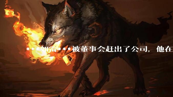 ***如雷***被董事会赶出了公司，他在不想创业的条件下，能很快找到新工作吗？