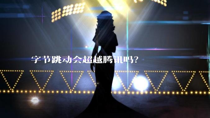 字节跳动会超越腾讯吗？