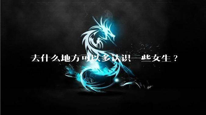 去什么地方可以多认识一些女生?