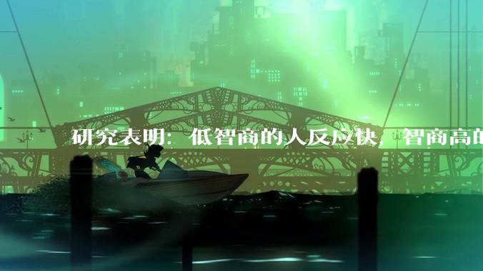 研究表明：低智商的人反应快，智商高的人往往反应更慢。为啥？