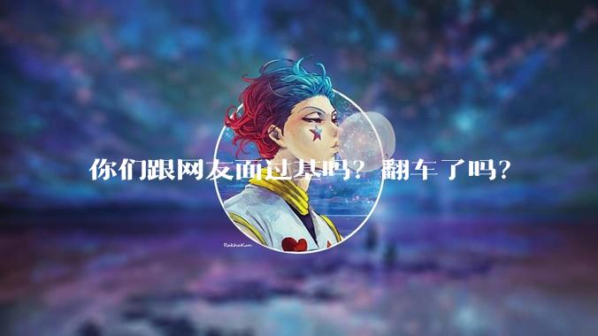 你们跟网友面过基吗？翻车了吗？